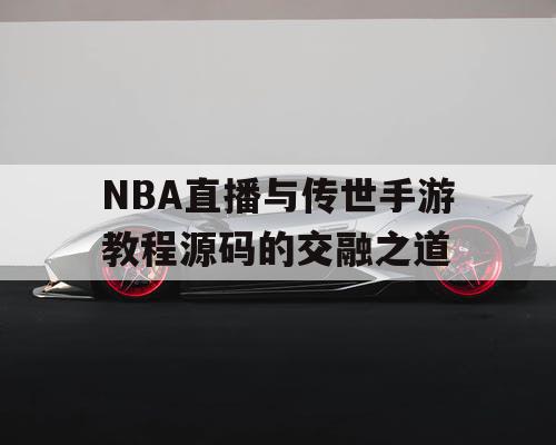 NBA直播与传世手游教程源码的交融之道