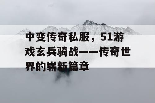 中变传奇私服，51游戏玄兵骑战——传奇世界的崭新篇章