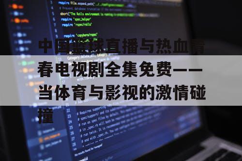 中国篮球直播与热血青春电视剧全集免费——当体育与影视的激情碰撞