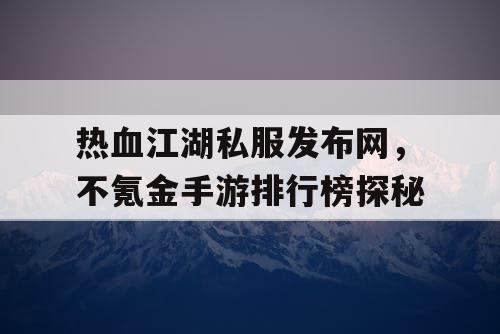 热血江湖私服发布网，不氪金手游排行榜探秘