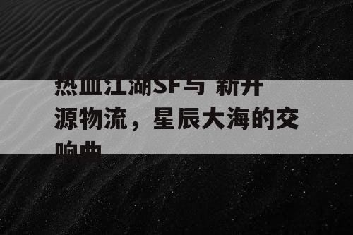 热血江湖SF与 新开源物流，星辰大海的交响曲