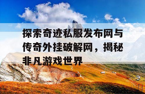 探索奇迹私服发布网与传奇外挂破解网，揭秘非凡游戏世界