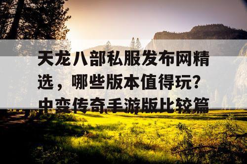 天龙八部私服发布网精选，哪些版本值得玩？中变传奇手游版比较篇