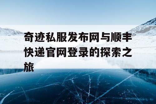 奇迹私服发布网与顺丰快递官网登录的探索之旅