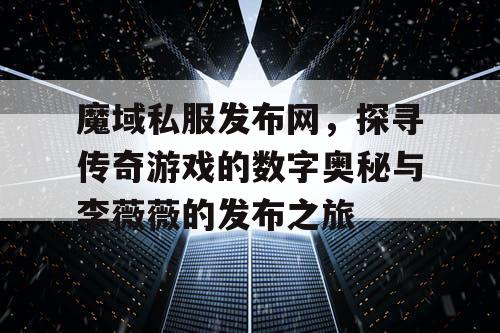 魔域私服发布网，探寻传奇游戏的数字奥秘与李薇薇的发布之旅