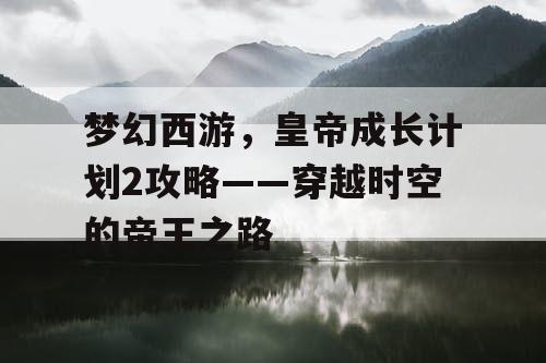 梦幻西游，皇帝成长计划2攻略——穿越时空的帝王之路