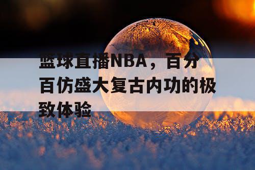 篮球直播NBA，百分百仿盛大复古内功的极致体验