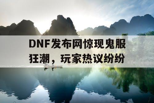 DNF发布网惊现鬼服狂潮，玩家热议纷纷
