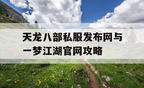 天龙八部私服发布网与一梦江湖官网攻略
