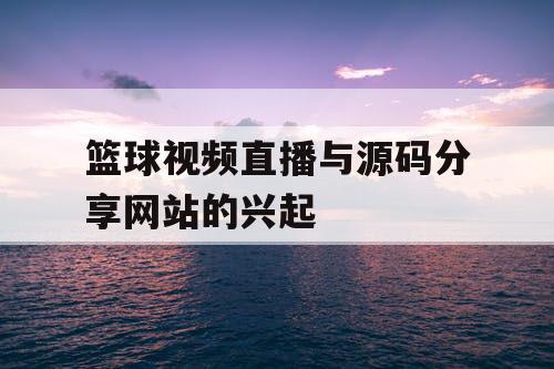 篮球视频直播与源码分享网站的兴起