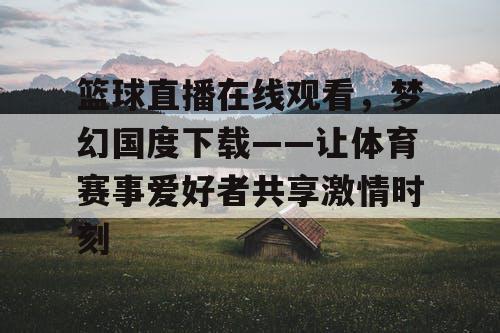 篮球直播在线观看，梦幻国度下载——让体育赛事爱好者共享激情时刻