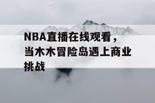 NBA直播在线观看，当木木冒险岛遇上商业挑战