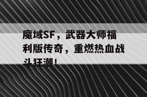 魔域SF，武器大师福利版传奇，重燃热血战斗狂潮！