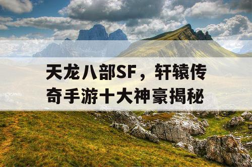 天龙八部SF，轩辕传奇手游十大神豪揭秘