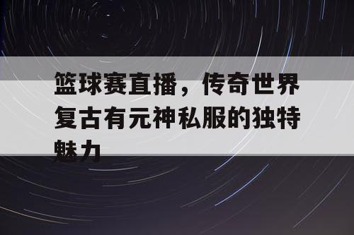 篮球赛直播，传奇世界复古有元神私服的独特魅力