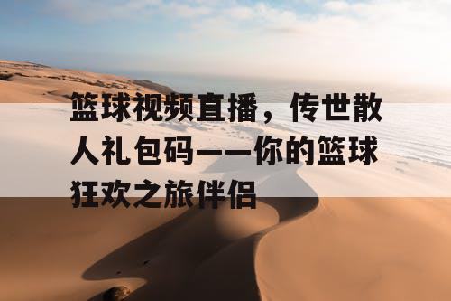 篮球视频直播，传世散人礼包码——你的篮球狂欢之旅伴侣