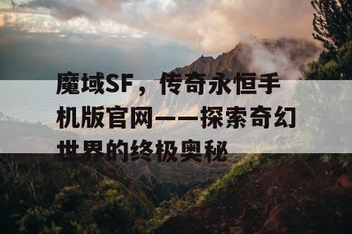 魔域SF，传奇永恒手机版官网——探索奇幻世界的终极奥秘