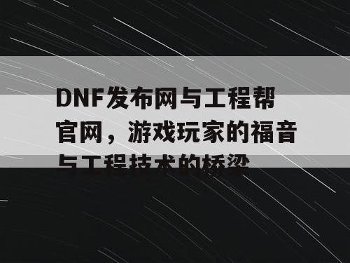 DNF发布网与工程帮官网，游戏玩家的福音与工程技术的桥梁