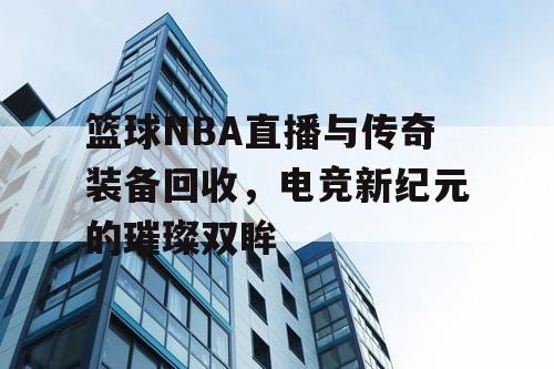 篮球NBA直播与传奇装备回收，电竞新纪元的璀璨双眸