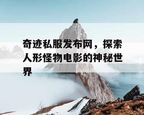 奇迹私服发布网，探索人形怪物电影的神秘世界