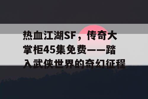 热血江湖SF，传奇大掌柜45集免费——踏入武侠世界的奇幻征程