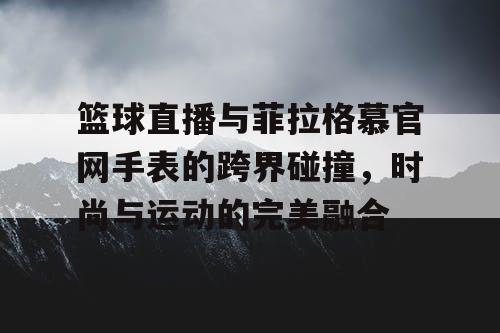 篮球直播与菲拉格慕官网手表的跨界碰撞，时尚与运动的完美融合