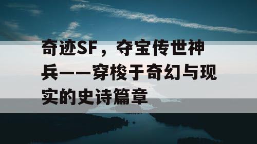 奇迹SF，夺宝传世神兵——穿梭于奇幻与现实的史诗篇章