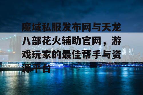 魔域私服发布网与天龙八部花火辅助官网，游戏玩家的最佳帮手与资源平台