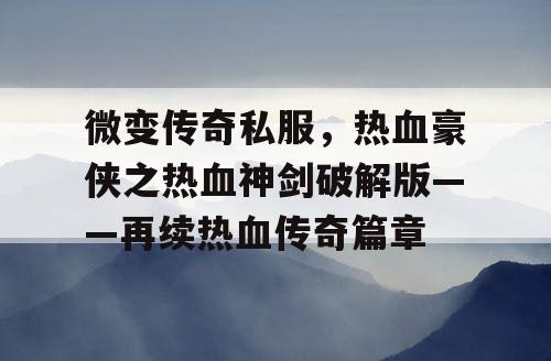 微变传奇私服，热血豪侠之热血神剑破解版——再续热血传奇篇章