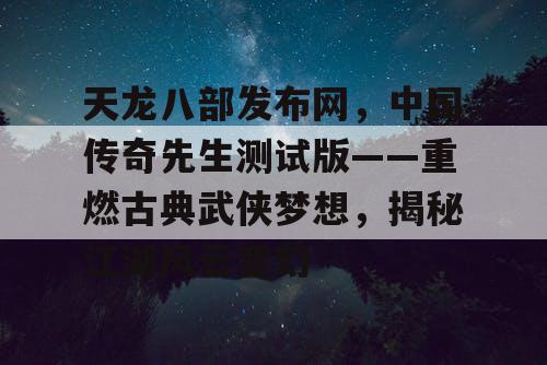 天龙八部发布网，中国传奇先生测试版——重燃古典武侠梦想，揭秘江湖风云变幻