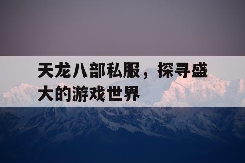 天龙八部私服，探寻盛大的游戏世界