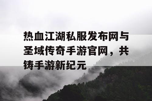 热血江湖私服发布网与圣域传奇手游官网，共铸手游新纪元