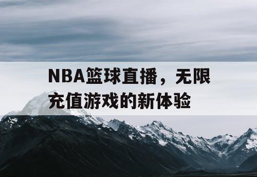 NBA篮球直播，无限充值游戏的新体验