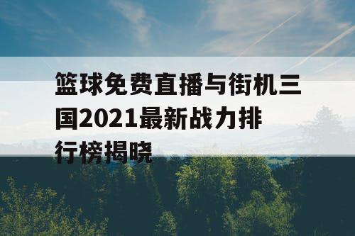 篮球免费直播与街机三国2021最新战力排行榜揭晓