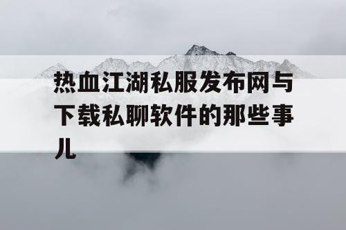 热血江湖私服发布网与下载私聊软件的那些事儿