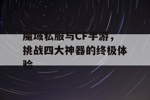 魔域私服与CF手游，挑战四大神器的终极体验