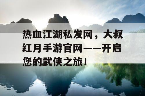 热血江湖私发网，大叔红月手游官网——开启您的武侠之旅！