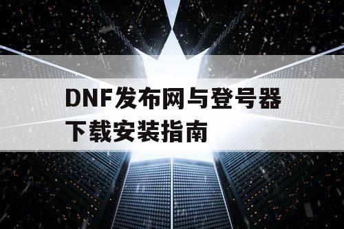 DNF发布网与登号器下载安装指南