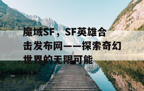 魔域SF，SF英雄合击发布网——探索奇幻世界的无限可能