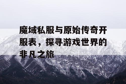 魔域私服与原始传奇开服表，探寻游戏世界的非凡之旅