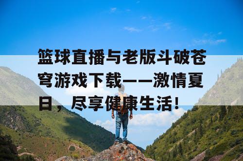 篮球直播与老版斗破苍穹游戏下载——激情夏日，尽享健康生活！