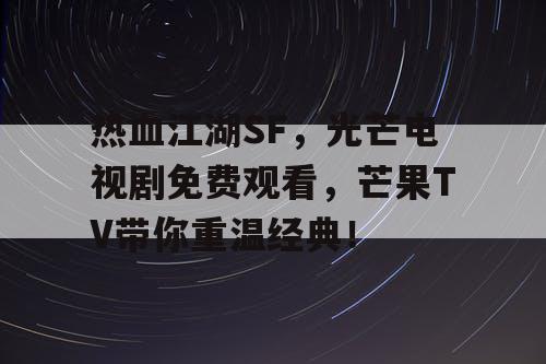 热血江湖SF，光芒电视剧免费观看，芒果TV带你重温经典！