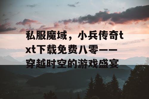 私服魔域，小兵传奇txt下载免费八零——穿越时空的游戏盛宴