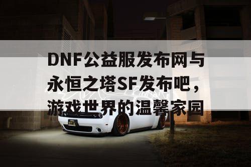 DNF公益服发布网与永恒之塔SF发布吧，游戏世界的温馨家园