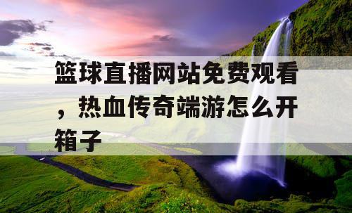 篮球直播网站免费观看，热血传奇端游怎么开箱子