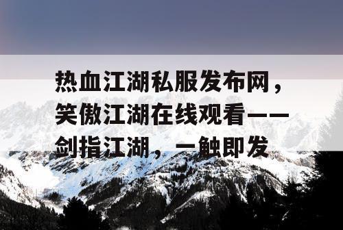 热血江湖私服发布网，笑傲江湖在线观看——剑指江湖，一触即发