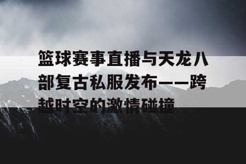 篮球赛事直播与天龙八部复古私服发布——跨越时空的激情碰撞