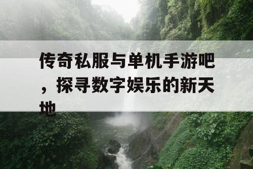 传奇私服与单机手游吧，探寻数字娱乐的新天地