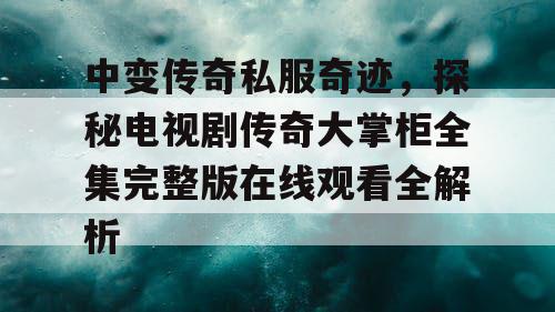 中变传奇私服奇迹，探秘电视剧传奇大掌柜全集完整版在线观看全解析