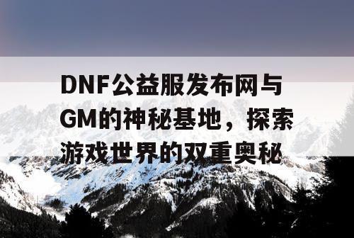 DNF公益服发布网与GM的神秘基地，探索游戏世界的双重奥秘